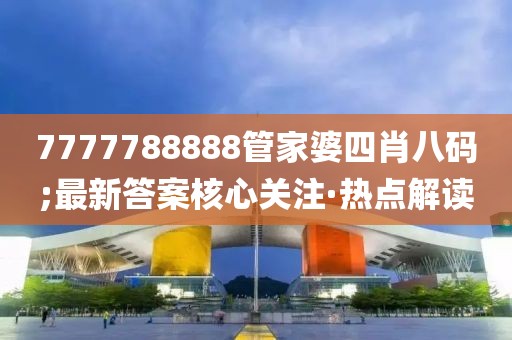 7777788888管家婆四肖八碼;最新答案核心關(guān)注·熱點(diǎn)解讀