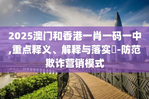 2025澳門和香港一肖一碼一中,重點(diǎn)釋義、解釋與落實(shí)?-防范欺詐營(yíng)銷模式