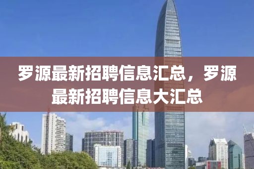 羅源最新招聘信息匯總，羅源最新招聘信息大匯總