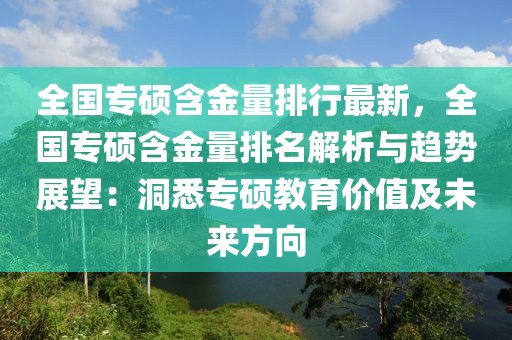 全國專碩含金量排行最新，全國專碩含金量排名解析與趨勢(shì)展望：洞悉專碩教育價(jià)值及未來方向