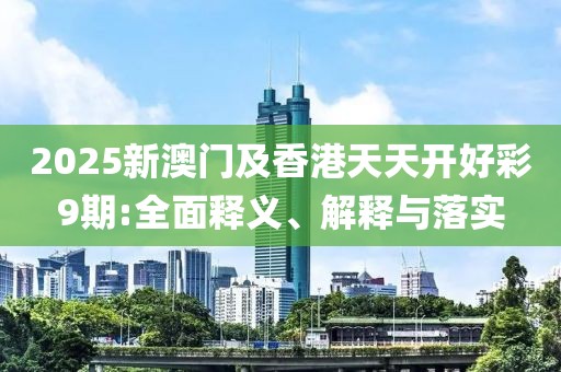 2025新澳門及香港天天開好彩9期:全面釋義、解釋與落實
