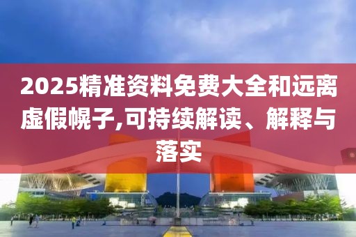 2025精準(zhǔn)資料免費(fèi)大全和遠(yuǎn)離虛假幌子,可持續(xù)解讀、解釋與落實(shí)
