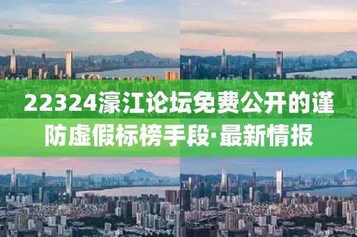 22324濠江論壇免費(fèi)公開(kāi)的謹(jǐn)防虛假標(biāo)榜手段·最新情報(bào)