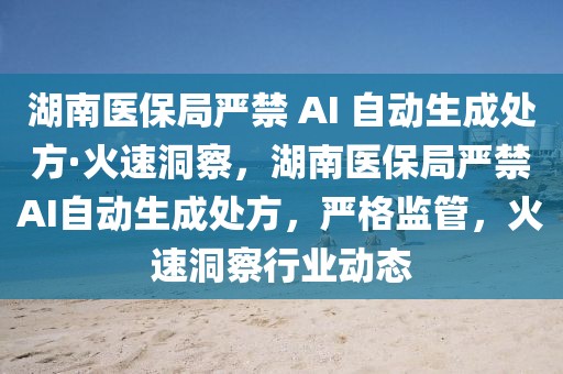 湖南醫(yī)保局嚴禁 AI 自動生成處方·火速洞察，湖南醫(yī)保局嚴禁AI自動生成處方，嚴格監(jiān)管，火速洞察行業(yè)動態(tài)
