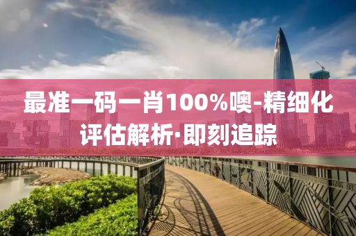 最準(zhǔn)一碼一肖100%噢-精細(xì)化評估解析·即刻追蹤