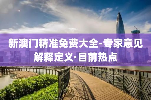 新澳門精準(zhǔn)免費(fèi)大全-專家意見解釋定義·目前熱點(diǎn)