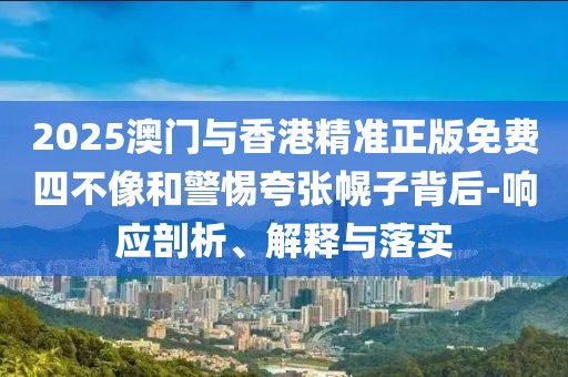 2025澳門與香港精準(zhǔn)正版免費(fèi)四不像和警惕夸張幌子背后-響應(yīng)剖析、解釋與落實(shí)