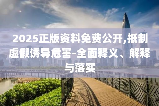 2025正版資料免費(fèi)公開,抵制虛假誘導(dǎo)危害-全面釋義、解釋與落實(shí)