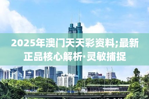 2025年澳門(mén)天天彩資料;最新正品核心解析·靈敏捕捉
