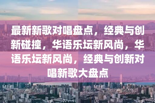 最新新歌對唱盤點(diǎn)，經(jīng)典與創(chuàng)新碰撞，華語樂壇新風(fēng)尚，華語樂壇新風(fēng)尚，經(jīng)典與創(chuàng)新對唱新歌大盤點(diǎn)