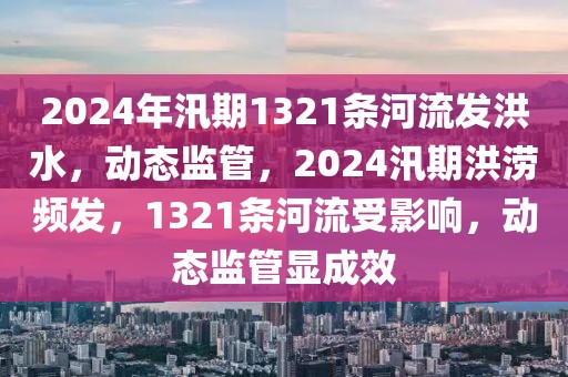 2024年汛期1321條河流發(fā)洪水，動(dòng)態(tài)監(jiān)管，2024汛期洪澇頻發(fā)，1321條河流受影響，動(dòng)態(tài)監(jiān)管顯成效