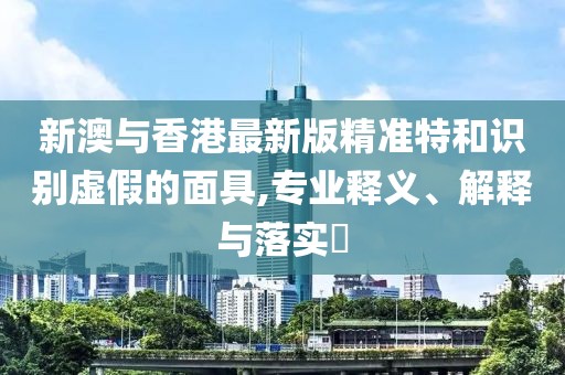 新澳與香港最新版精準(zhǔn)特和識(shí)別虛假的面具,專業(yè)釋義、解釋與落實(shí)?