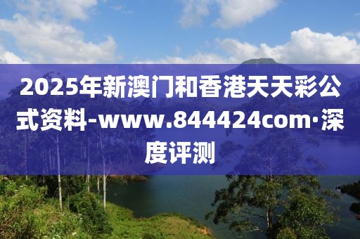 2025年新澳門和香港天天彩公式資料-www.844424com·深度評測
