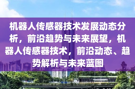 機器人傳感器技術(shù)發(fā)展動態(tài)分析，前沿趨勢與未來展望，機器人傳感器技術(shù)，前沿動態(tài)、趨勢解析與未來藍圖