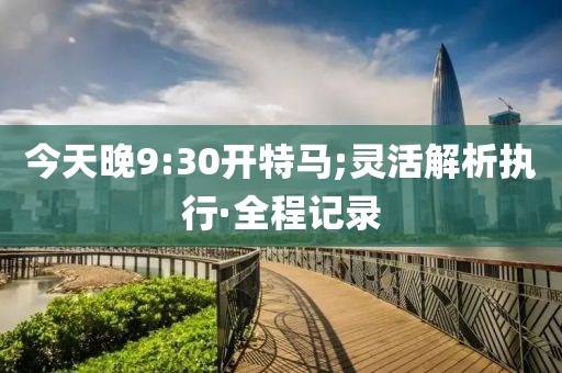 今天晚9:30開特馬;靈活解析執(zhí)行·全程記錄