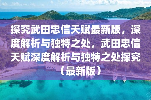 探究武田忠信天賦最新版，深度解析與獨特之處，武田忠信天賦深度解析與獨特之處探究（最新版）