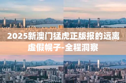 2025新澳門猛虎正版報的遠(yuǎn)離虛假幌子-全程洞察
