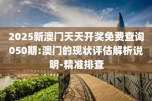 2025新澳門天天開獎免費查詢050期:澳門的現(xiàn)狀評估解析說明-精準(zhǔn)排查