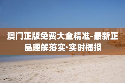 澳門正版免費(fèi)大全精準(zhǔn)-最新正品理解落實(shí)·實(shí)時(shí)播報(bào)