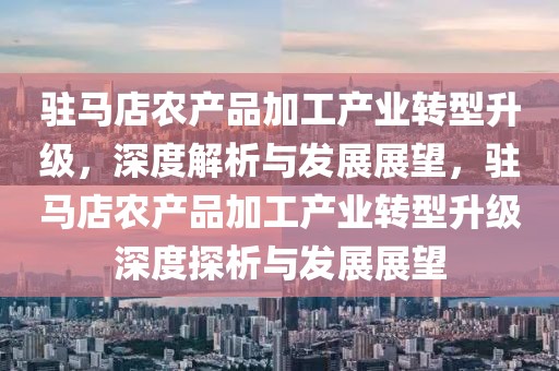 駐馬店農(nóng)產(chǎn)品加工產(chǎn)業(yè)轉(zhuǎn)型升級(jí)，深度解析與發(fā)展展望，駐馬店農(nóng)產(chǎn)品加工產(chǎn)業(yè)轉(zhuǎn)型升級(jí)深度探析與發(fā)展展望