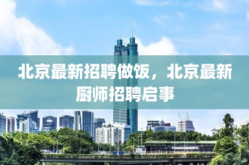 北京最新招聘做飯，北京最新廚師招聘啟事