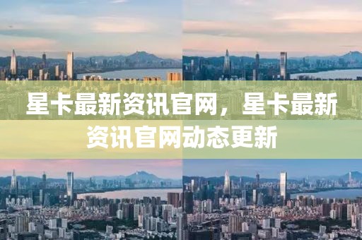 星卡最新資訊官網(wǎng)，星卡最新資訊官網(wǎng)動(dòng)態(tài)更新