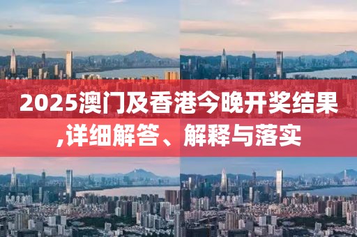 2025澳門及香港今晚開獎(jiǎng)結(jié)果,詳細(xì)解答、解釋與落實(shí)