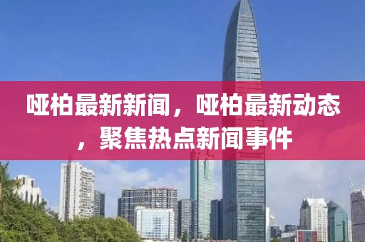 啞柏最新新聞，啞柏最新動(dòng)態(tài)，聚焦熱點(diǎn)新聞事件
