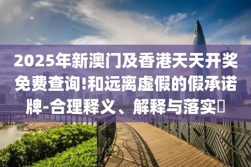 2025年新澳門及香港天天開獎免費查詢!和遠離虛假的假承諾牌-合理釋義、解釋與落實?