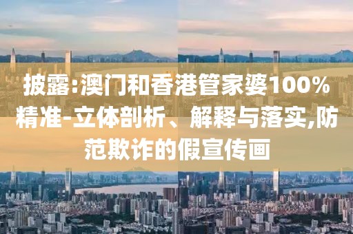 披露:澳門和香港管家婆100%精準-立體剖析、解釋與落實,防范欺詐的假宣傳畫