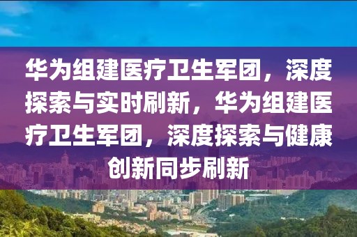華為組建醫(yī)療衛(wèi)生軍團(tuán)，深度探索與實(shí)時(shí)刷新，華為組建醫(yī)療衛(wèi)生軍團(tuán)，深度探索與健康創(chuàng)新同步刷新