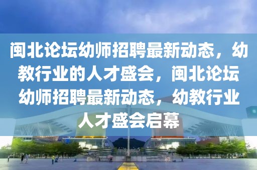 閩北論壇幼師招聘最新動態(tài)，幼教行業(yè)的人才盛會，閩北論壇幼師招聘最新動態(tài)，幼教行業(yè)人才盛會啟幕