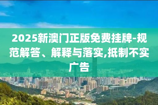 2025新澳門正版免費(fèi)掛牌-規(guī)范解答、解釋與落實(shí),抵制不實(shí)廣告