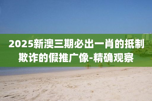 2025新澳三期必出一肖的抵制欺詐的假推廣像-精確觀察