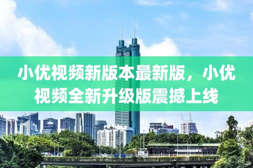 小優(yōu)視頻新版本最新版，小優(yōu)視頻全新升級(jí)版震撼上線