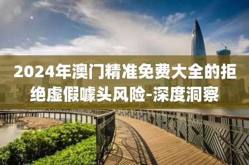 2024年澳門精準免費大全的拒絕虛假噱頭風險-深度洞察