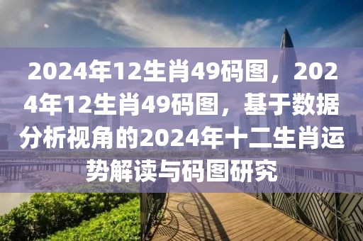 2024年12生肖49碼圖，2024年12生肖49碼圖，基于數(shù)據(jù)分析視角的2024年十二生肖運(yùn)勢(shì)解讀與碼圖研究