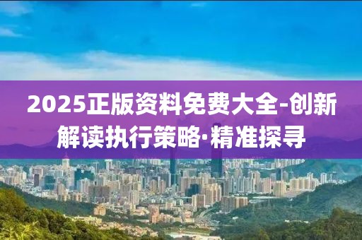 2025正版資料免費(fèi)大全-創(chuàng)新解讀執(zhí)行策略·精準(zhǔn)探尋