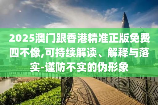 2025澳門跟香港精準(zhǔn)正版免費(fèi)四不像,可持續(xù)解讀、解釋與落實(shí)-謹(jǐn)防不實(shí)的偽形象