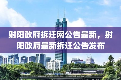 射陽(yáng)政府拆遷網(wǎng)公告最新，射陽(yáng)政府最新拆遷公告發(fā)布