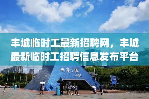 豐城臨時(shí)工最新招聘網(wǎng)，豐城最新臨時(shí)工招聘信息發(fā)布平臺(tái)