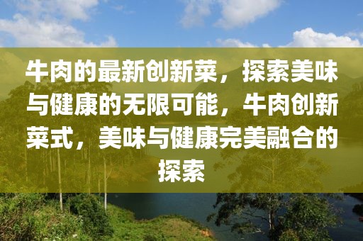 牛肉的最新創(chuàng)新菜，探索美味與健康的無(wú)限可能，牛肉創(chuàng)新菜式，美味與健康完美融合的探索