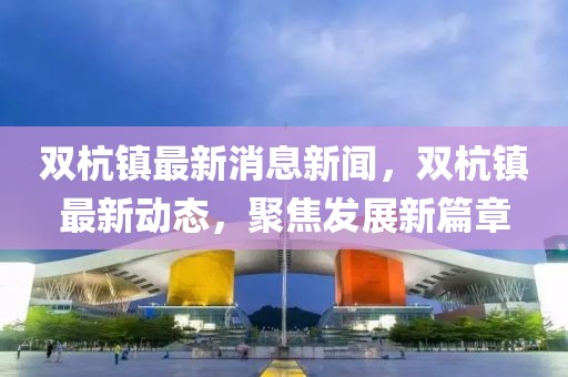 雙杭鎮(zhèn)最新消息新聞，雙杭鎮(zhèn)最新動(dòng)態(tài)，聚焦發(fā)展新篇章