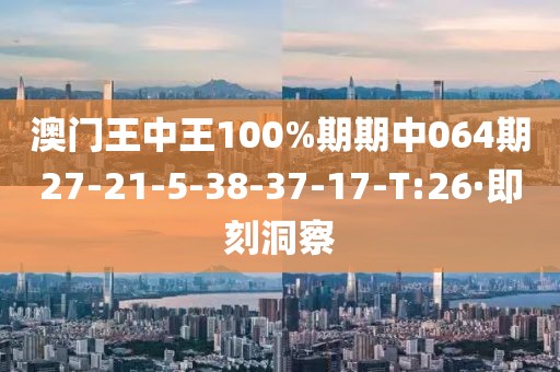 澳門王中王100%期期中064期27-21-5-38-37-17-T:26·即刻洞察
