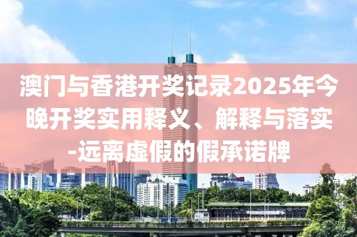 澳門(mén)與香港開(kāi)獎(jiǎng)記錄2025年今晚開(kāi)獎(jiǎng)實(shí)用釋義、解釋與落實(shí)-遠(yuǎn)離虛假的假承諾牌