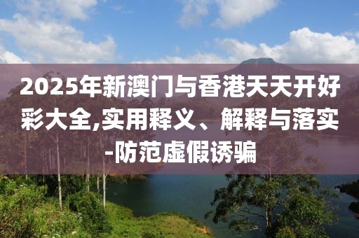 2025年新澳門與香港天天開好彩大全,實(shí)用釋義、解釋與落實(shí)-防范虛假誘騙