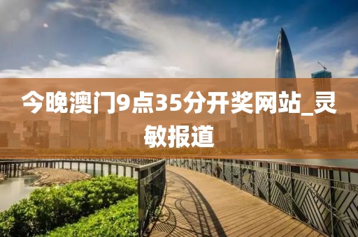 今晚澳門9點(diǎn)35分開獎(jiǎng)網(wǎng)站_靈敏報(bào)道