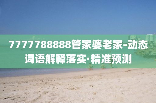 7777788888管家婆老家-動(dòng)態(tài)詞語解釋落實(shí)·精準(zhǔn)預(yù)測(cè)