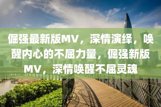 倔強(qiáng)最新版MV，深情演繹，喚醒內(nèi)心的不屈力量，倔強(qiáng)新版MV，深情喚醒不屈靈魂