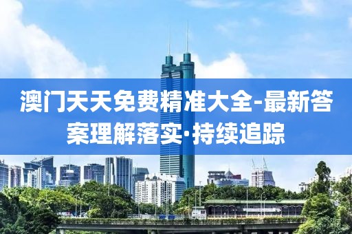 澳門天天免費精準(zhǔn)大全-最新答案理解落實·持續(xù)追蹤